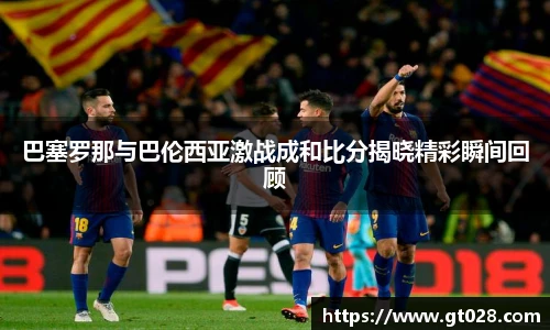 巴塞罗那与巴伦西亚激战成和比分揭晓精彩瞬间回顾